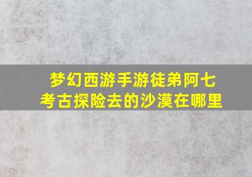 梦幻西游手游徒弟阿七考古探险去的沙漠在哪里