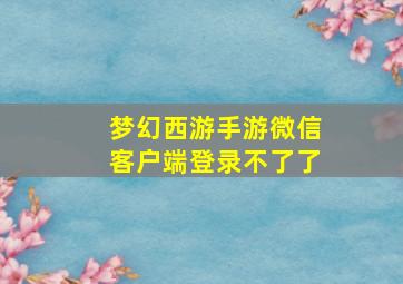 梦幻西游手游微信客户端登录不了了