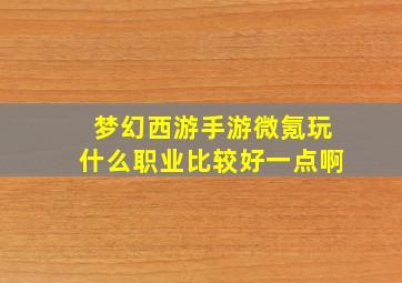 梦幻西游手游微氪玩什么职业比较好一点啊