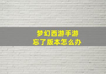 梦幻西游手游忘了版本怎么办