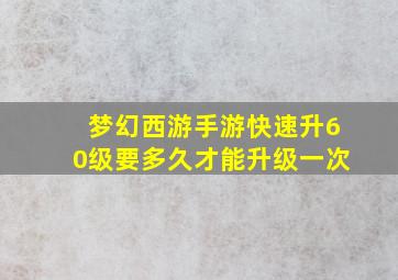 梦幻西游手游快速升60级要多久才能升级一次