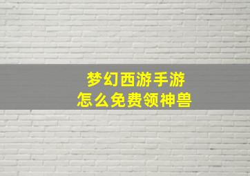 梦幻西游手游怎么免费领神兽