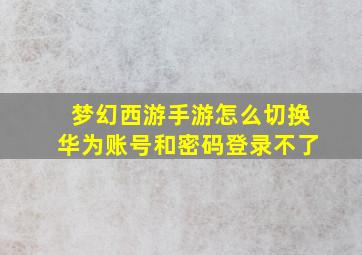 梦幻西游手游怎么切换华为账号和密码登录不了