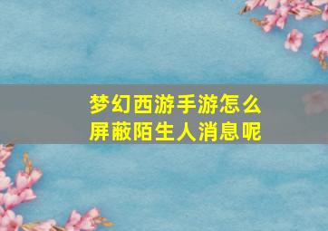 梦幻西游手游怎么屏蔽陌生人消息呢