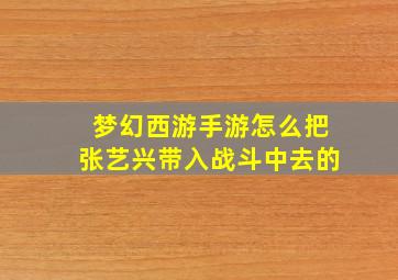 梦幻西游手游怎么把张艺兴带入战斗中去的