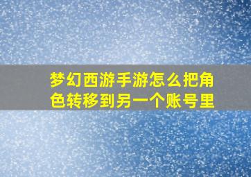 梦幻西游手游怎么把角色转移到另一个账号里