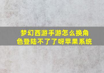 梦幻西游手游怎么换角色登陆不了了呀苹果系统