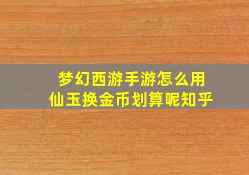 梦幻西游手游怎么用仙玉换金币划算呢知乎