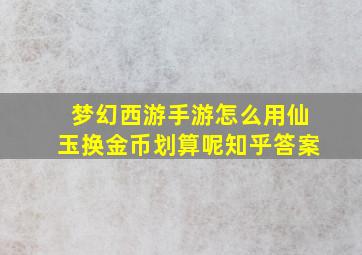 梦幻西游手游怎么用仙玉换金币划算呢知乎答案