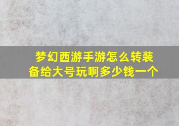 梦幻西游手游怎么转装备给大号玩啊多少钱一个