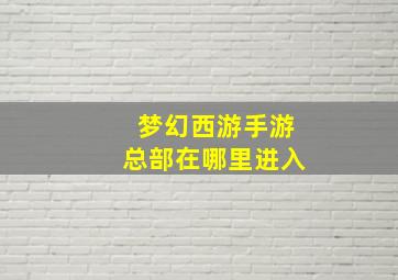 梦幻西游手游总部在哪里进入