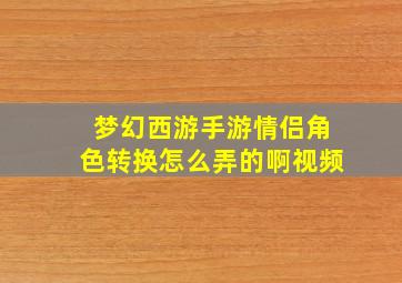 梦幻西游手游情侣角色转换怎么弄的啊视频