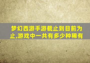 梦幻西游手游截止到目前为止,游戏中一共有多少种稀有