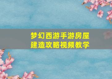 梦幻西游手游房屋建造攻略视频教学