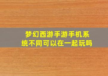 梦幻西游手游手机系统不同可以在一起玩吗