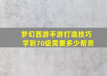 梦幻西游手游打造技巧学到70级需要多少帮贡