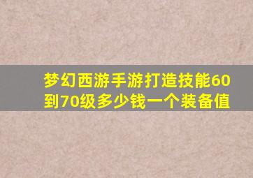 梦幻西游手游打造技能60到70级多少钱一个装备值