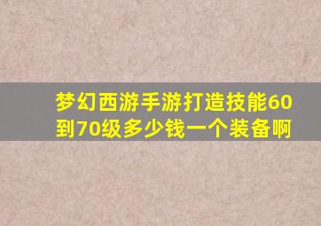 梦幻西游手游打造技能60到70级多少钱一个装备啊