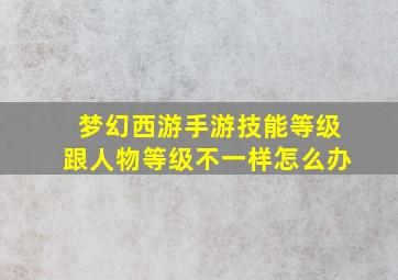 梦幻西游手游技能等级跟人物等级不一样怎么办