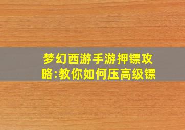 梦幻西游手游押镖攻略:教你如何压高级镖