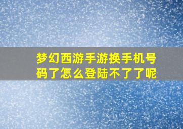 梦幻西游手游换手机号码了怎么登陆不了了呢