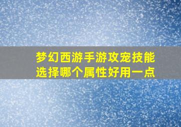 梦幻西游手游攻宠技能选择哪个属性好用一点