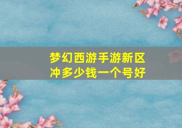 梦幻西游手游新区冲多少钱一个号好