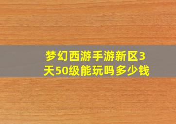 梦幻西游手游新区3天50级能玩吗多少钱