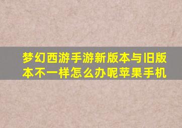 梦幻西游手游新版本与旧版本不一样怎么办呢苹果手机