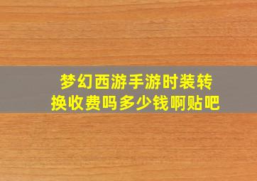 梦幻西游手游时装转换收费吗多少钱啊贴吧