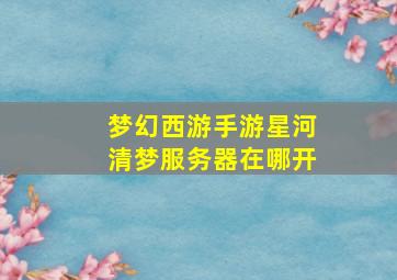 梦幻西游手游星河清梦服务器在哪开