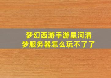 梦幻西游手游星河清梦服务器怎么玩不了了