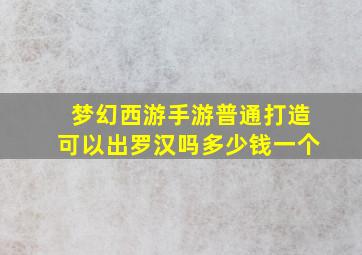 梦幻西游手游普通打造可以出罗汉吗多少钱一个