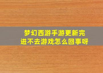 梦幻西游手游更新完进不去游戏怎么回事呀