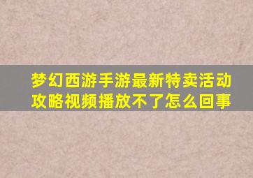 梦幻西游手游最新特卖活动攻略视频播放不了怎么回事