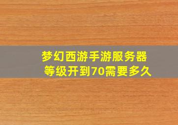 梦幻西游手游服务器等级开到70需要多久