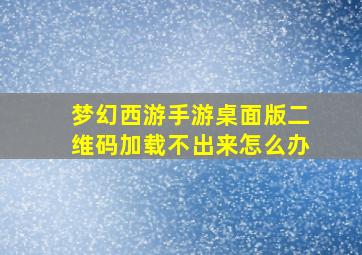 梦幻西游手游桌面版二维码加载不出来怎么办