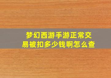 梦幻西游手游正常交易被扣多少钱啊怎么查