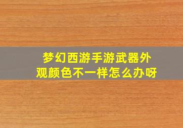 梦幻西游手游武器外观颜色不一样怎么办呀