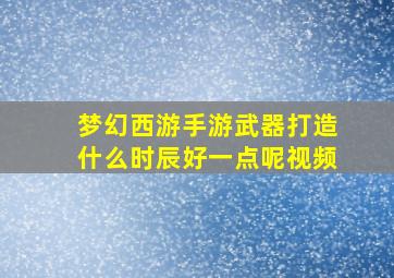 梦幻西游手游武器打造什么时辰好一点呢视频