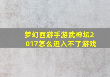 梦幻西游手游武神坛2017怎么进入不了游戏