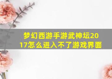 梦幻西游手游武神坛2017怎么进入不了游戏界面