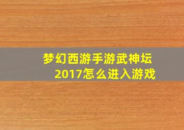 梦幻西游手游武神坛2017怎么进入游戏