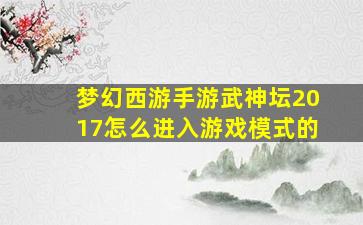 梦幻西游手游武神坛2017怎么进入游戏模式的