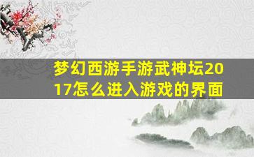 梦幻西游手游武神坛2017怎么进入游戏的界面