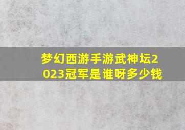 梦幻西游手游武神坛2023冠军是谁呀多少钱