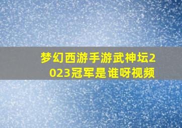 梦幻西游手游武神坛2023冠军是谁呀视频