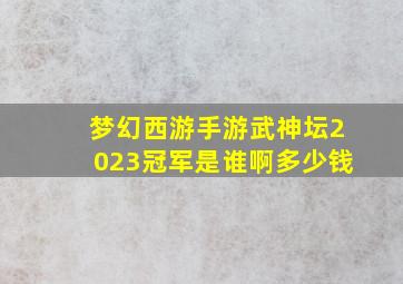 梦幻西游手游武神坛2023冠军是谁啊多少钱