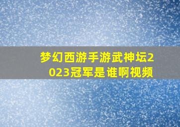 梦幻西游手游武神坛2023冠军是谁啊视频