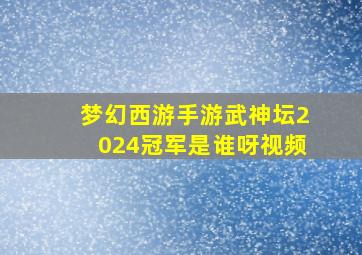 梦幻西游手游武神坛2024冠军是谁呀视频